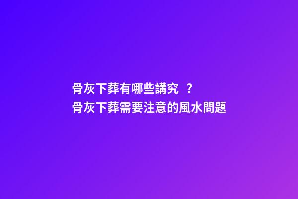 骨灰下葬有哪些講究？骨灰下葬需要注意的風水問題
